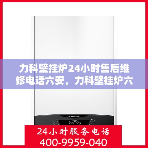 力科壁挂炉24小时售后维修电话六安，力科壁挂炉六安24小时专业售后维修服务热线