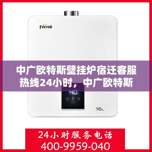 中广欧特斯壁挂炉宿迁客服热线24小时，中广欧特斯壁挂炉宿迁客服热线全天候服务，温暖不打烊