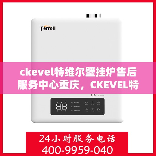 ckevel特维尔壁挂炉售后服务中心重庆，CKEVEL特维尔壁挂炉重庆售后服务中心，专业维修与贴心服务