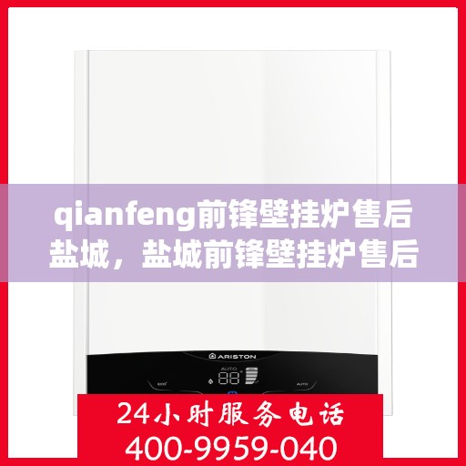 qianfeng前锋壁挂炉售后盐城，盐城前锋壁挂炉售后服务中心专业服务解析