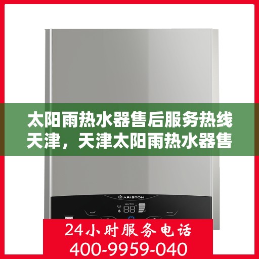 太阳雨热水器售后服务热线天津，天津太阳雨热水器售后服务热线及支持详情