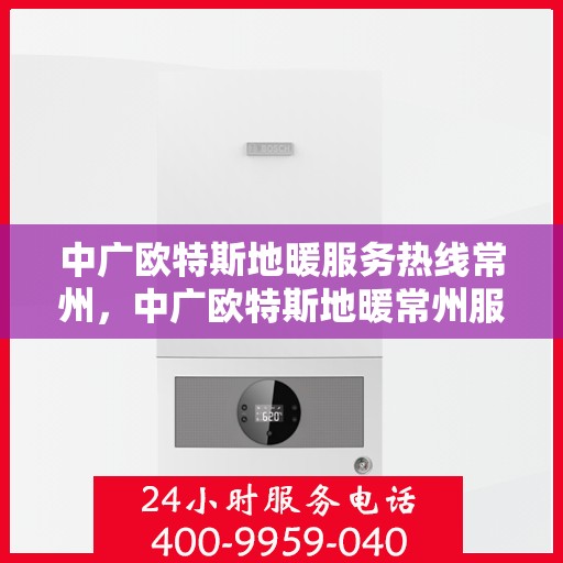 中广欧特斯地暖服务热线常州，中广欧特斯地暖常州服务热线详解