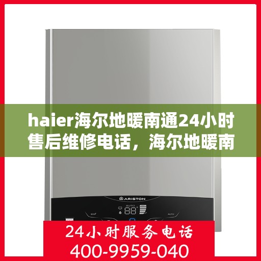 haier海尔地暖南通24小时售后维修电话，海尔地暖南通全天候售后维修服务热线