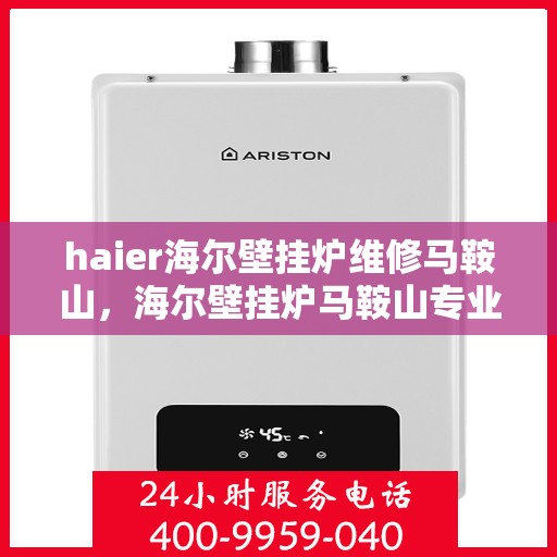 haier海尔壁挂炉维修马鞍山，海尔壁挂炉马鞍山专业维修服务指南