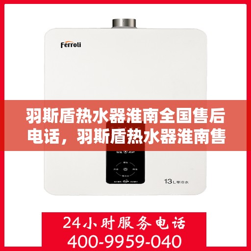 羽斯盾热水器淮南全国售后电话，羽斯盾热水器淮南售后全国服务热线及维修指南