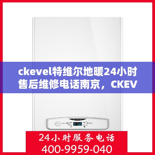 ckevel特维尔地暖24小时售后维修电话南京，CKEVEL特维尔地暖南京售后维修电话全天候服务，专业保障地暖运行无忧