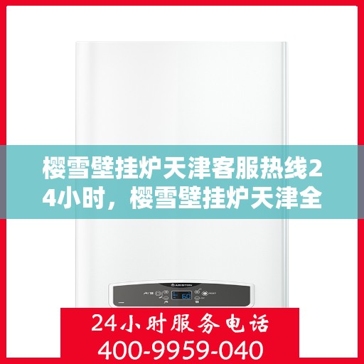 樱雪壁挂炉天津客服热线24小时，樱雪壁挂炉天津全天候客服热线支持