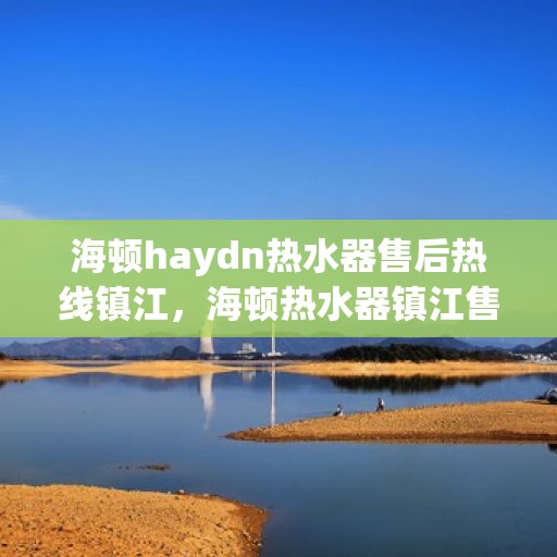 海顿haydn热水器售后热线镇江，海顿热水器镇江售后热线及维修服务指南