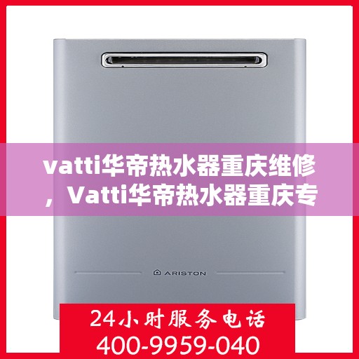 vatti华帝热水器重庆维修，Vatti华帝热水器重庆专业维修服务