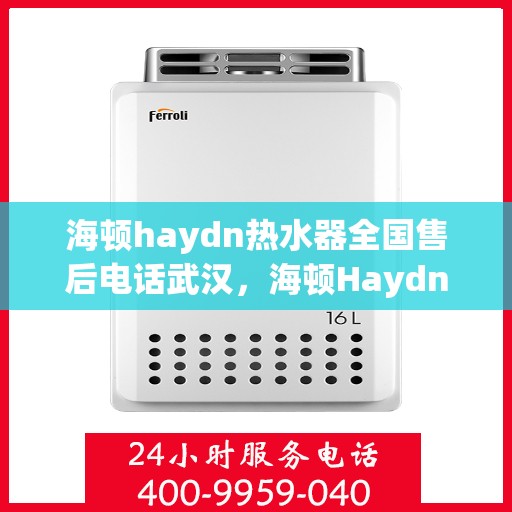 海顿haydn热水器全国售后电话武汉，海顿Haydn热水器武汉售后电话及全国服务热线详解