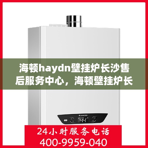 海顿haydn壁挂炉长沙售后服务中心，海顿壁挂炉长沙售后服务中心，专业维修，贴心服务