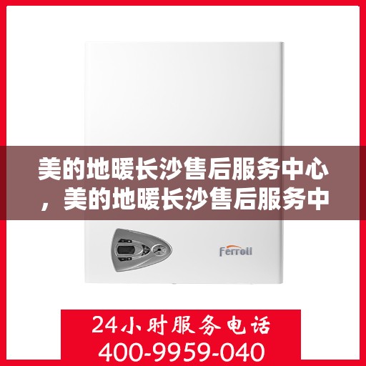 美的地暖长沙售后服务中心，美的地暖长沙售后服务中心，专业维修，温暖您的家