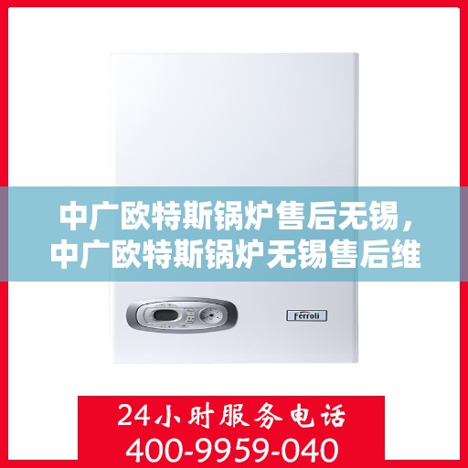 中广欧特斯锅炉售后无锡，中广欧特斯锅炉无锡售后维修服务解析