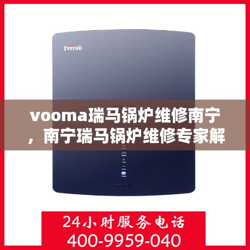 vooma瑞马锅炉维修南宁，南宁瑞马锅炉维修专家解析，解决您的锅炉故障问题