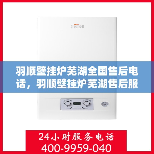 羽顺壁挂炉芜湖全国售后电话，羽顺壁挂炉芜湖售后服务中心联系电话