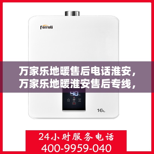 万家乐地暖售后电话淮安，万家乐地暖淮安售后专线，专业解决您的地暖问题