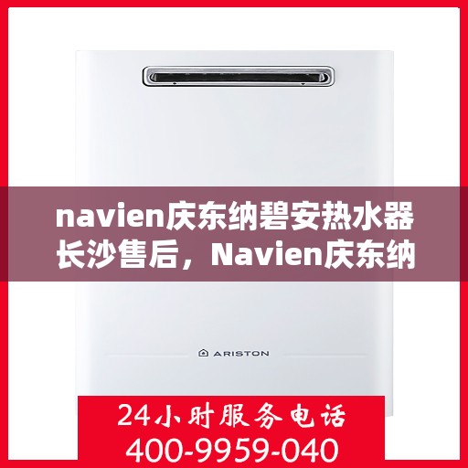 navien庆东纳碧安热水器长沙售后，Navien庆东纳碧安热水器长沙专业售后服务团队，为您提供全方位解决方案
