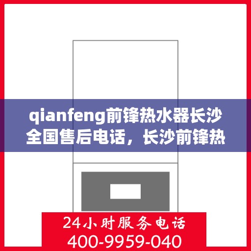 qianfeng前锋热水器长沙全国售后电话，长沙前锋热水器全国售后电话及维修服务指南