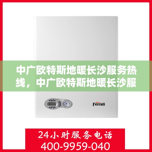 中广欧特斯地暖长沙服务热线，中广欧特斯地暖长沙服务热线，专业温暖，一触即达