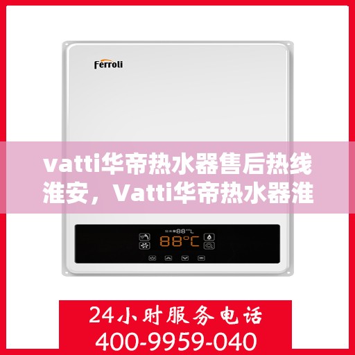 vatti华帝热水器售后热线淮安，Vatti华帝热水器淮安售后热线及服务一览