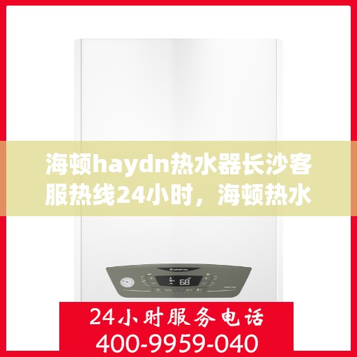 海顿haydn热水器长沙客服热线24小时，海顿热水器长沙客服热线全天候服务，温暖不打烊