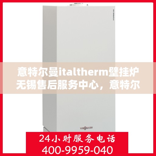 意特尔曼italtherm壁挂炉无锡售后服务中心，意特尔曼italtherm壁挂炉无锡售后服务中心，专业维修与优质服务