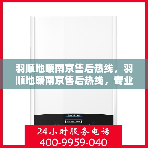 羽顺地暖南京售后热线，羽顺地暖南京售后热线，专业服务的温暖连接