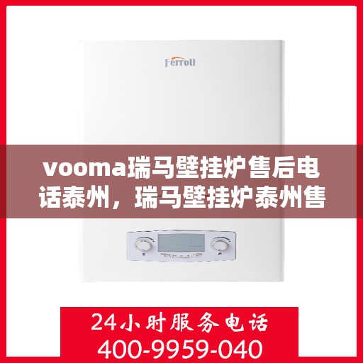 vooma瑞马壁挂炉售后电话泰州，瑞马壁挂炉泰州售后热线及维修服务指南