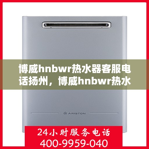 博威hnbwr热水器客服电话扬州，博威hnbwr热水器扬州客服热线及咨询电话号码