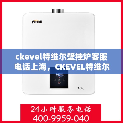 ckevel特维尔壁挂炉客服电话上海，CKEVEL特维尔壁挂炉上海客服热线及售后支持指南