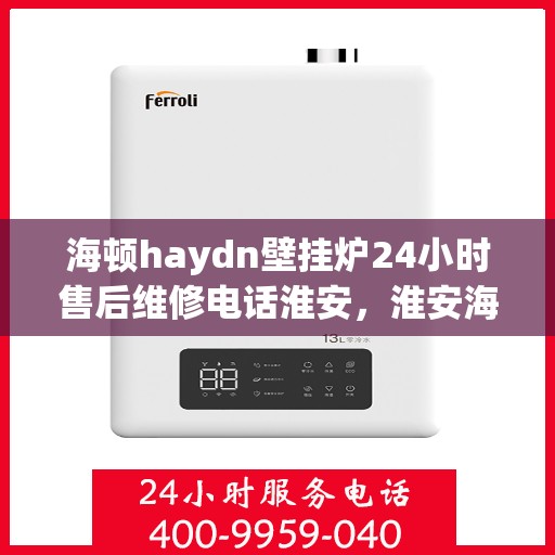 海顿haydn壁挂炉24小时售后维修电话淮安，淮安海顿壁挂炉售后维修热线，全天候服务保障您的温暖生活