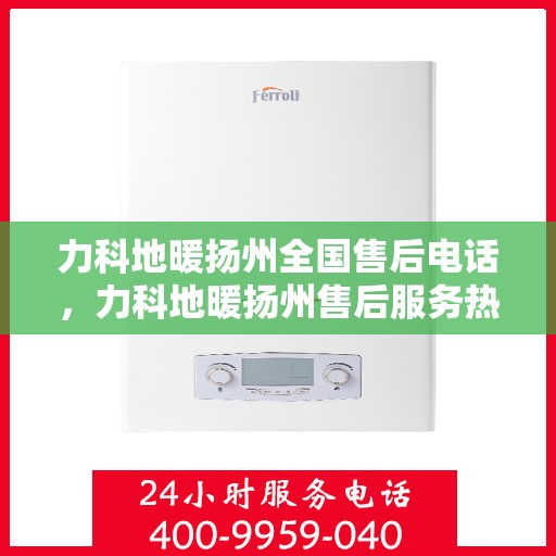 力科地暖扬州全国售后电话，力科地暖扬州售后服务热线及全国售后电话汇总