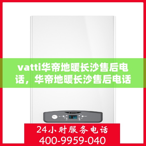 vatti华帝地暖长沙售后电话，华帝地暖长沙售后电话及服务一览