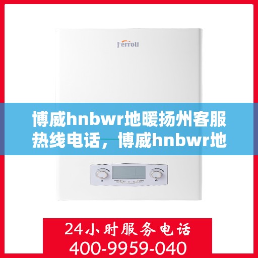 博威hnbwr地暖扬州客服热线电话，博威hnbwr地暖扬州客服热线——专业解答，温暖您的生活