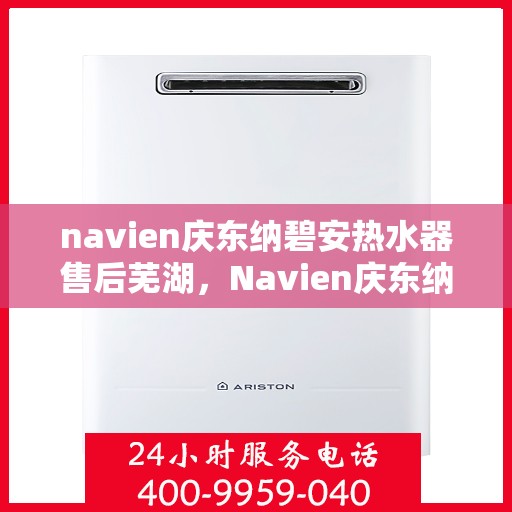 navien庆东纳碧安热水器售后芜湖，Navien庆东纳碧安热水器芜湖专业售后服务
