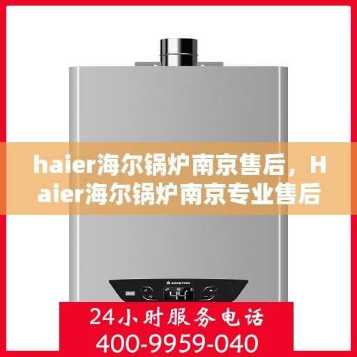 haier海尔锅炉南京售后，Haier海尔锅炉南京专业售后服务，贴心关怀，无忧体验