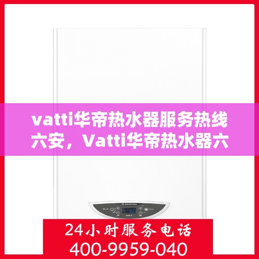 vatti华帝热水器服务热线六安，Vatti华帝热水器六安服务热线，专业售后，温暖您的生活