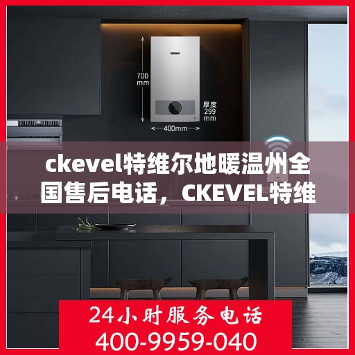 ckevel特维尔地暖温州全国售后电话，CKEVEL特维尔地暖温州售后服务热线及全国售后电话全解析