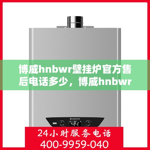 博威hnbwr壁挂炉官方售后电话多少，博威hnbwr壁挂炉售后电话及维修服务指南