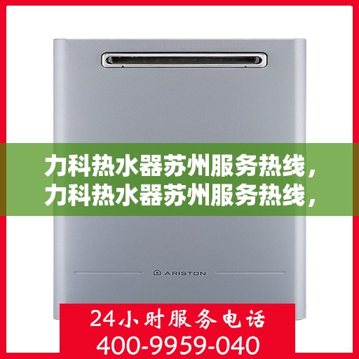 力科热水器苏州服务热线，力科热水器苏州服务热线，专业维修与售后保障团队为您排忧解难