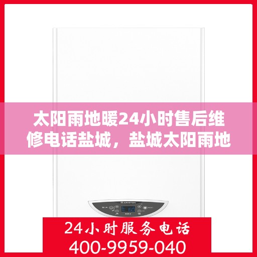 太阳雨地暖24小时售后维修电话盐城，盐城太阳雨地暖全天候售后维修服务热线
