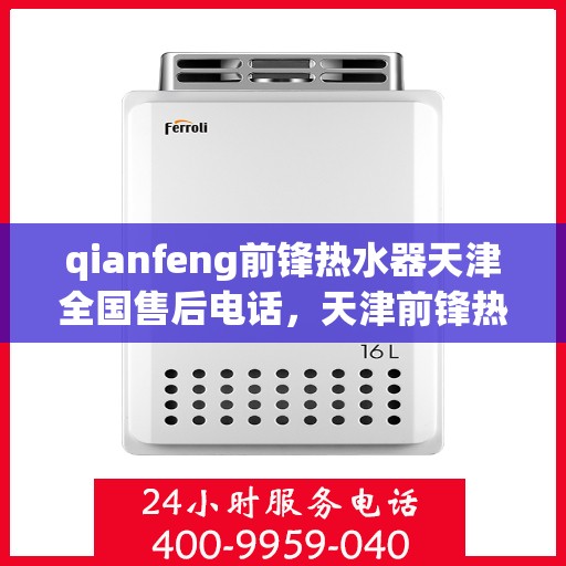 qianfeng前锋热水器天津全国售后电话，天津前锋热水器全国售后电话及维修服务解析