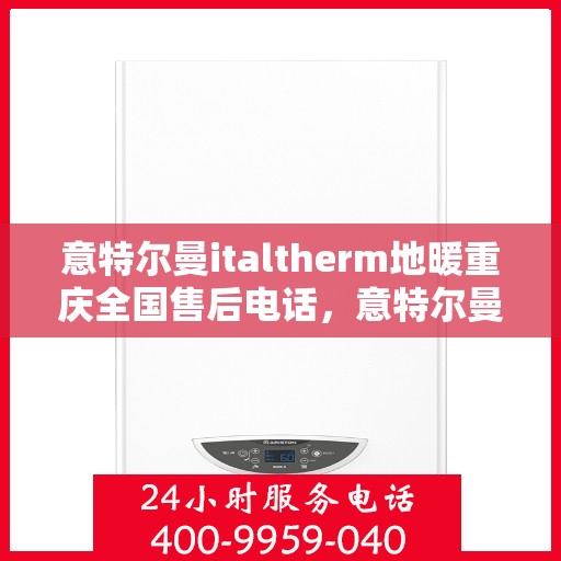 意特尔曼italtherm地暖重庆全国售后电话，意特尔曼italtherm地暖重庆售后热线及全国服务支持电话全解析