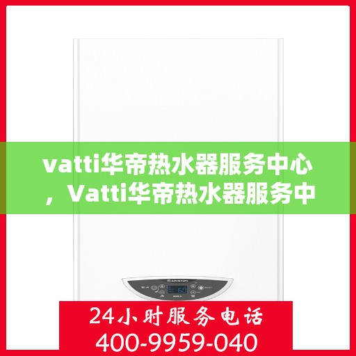 vatti华帝热水器服务中心，Vatti华帝热水器服务中心，专业维修与贴心服务