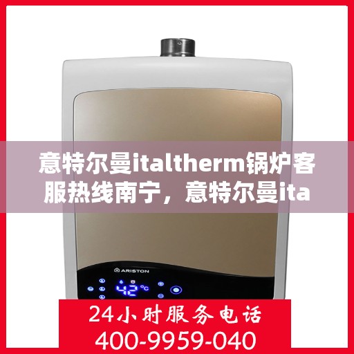 意特尔曼italtherm锅炉客服热线南宁，意特尔曼italtherm锅炉南宁客服热线，专业解答，贴心服务