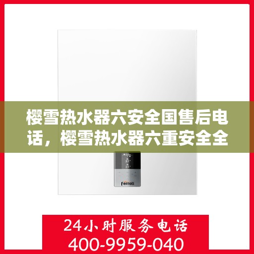 樱雪热水器六安全国售后电话，樱雪热水器六重安全全国售后热线及电话服务解析