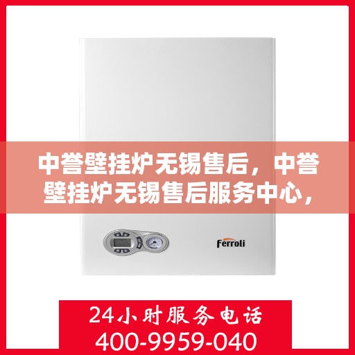 中誉壁挂炉无锡售后，中誉壁挂炉无锡售后服务中心，专业维修与优质服务保障