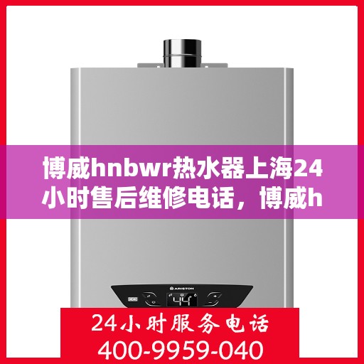 博威hnbwr热水器上海24小时售后维修电话，博威hnbwr热水器上海全天候售后维修热线及电话大全
