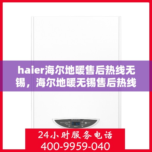 haier海尔地暖售后热线无锡，海尔地暖无锡售后热线及维修服务支持
