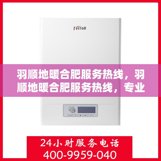 羽顺地暖合肥服务热线，羽顺地暖合肥服务热线，专业品质，温暖您的生活